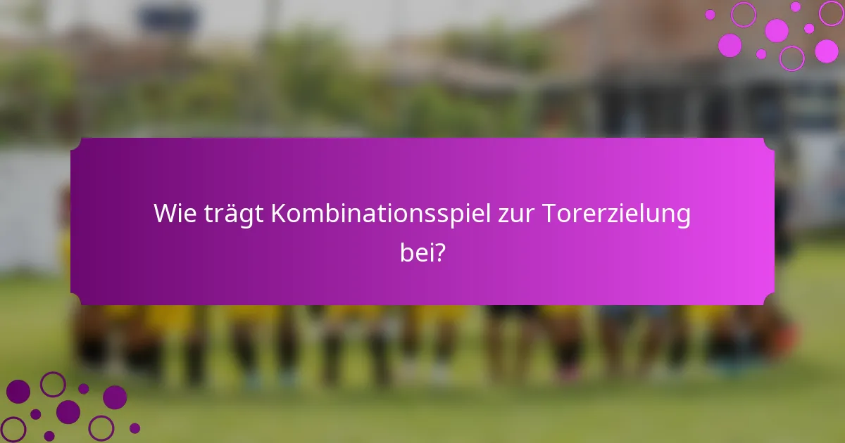 Wie trägt Kombinationsspiel zur Torerzielung bei?